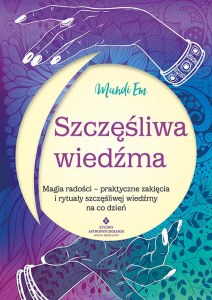 Szczęśliwa wiedźma.  Magia radości – praktyczne zaklęcia i rytuały szczęśliwej wiedźmy na co dzień