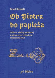 Od Piotra do papieża. Oblicze władzy papieskiej w pierwszym tysiącleciu chrześcijaństwa