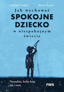Jak wychować spokojne dziecko w niespokojnym świecie. Narzędzia, które koją lęk i stres