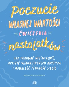 Poczucie własnej wartości Ćwiczenia dla nastolatków Jak pokonać niepewność, uciszyć wewnętrznego krytyka i odnaleźć pewność siebie