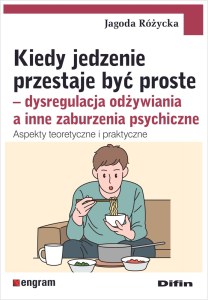 Kiedy jedzenie przestaje być proste. Dysregulacja odżywiania a inne zaburzenia psychiczne. Aspekty teoretyczne i praktyczne
