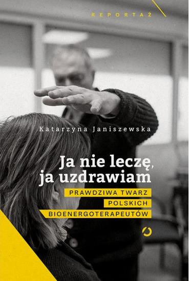 JA NIE LECZĘ, JA UZDRAWIAM. TAJEMNICE BIOENERGOTER