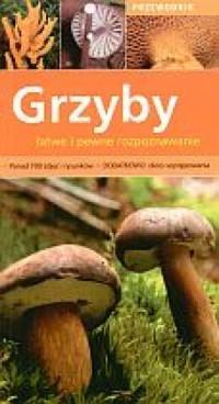 Grzyby, łatwe i pewne rozpoznawanie. Przewodnik