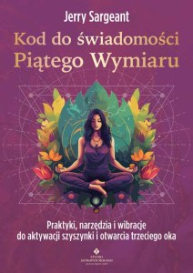 Kod do świadomości Piątego Wymiaru. Praktyki, narzędzia i wibracje do aktywacji szyszynki i otwarcia trzeciego oka