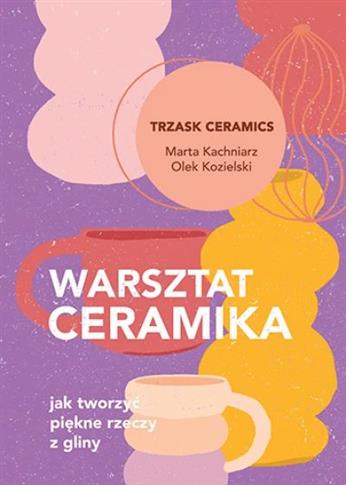 Warsztat ceramika. Jak tworzyć piękne rzeczy z
