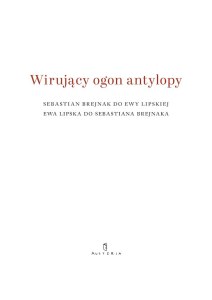 Wirujący ogon antylopy. Sebastian Brejnak do Ewy Lipskiej, Ewa Lipska do Sebastiana Brejnaka
