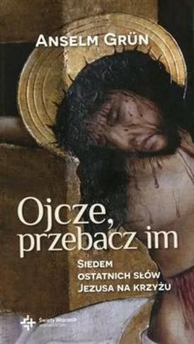 Ojcze przebacz im. Siedem ostatnich słów Jezusa