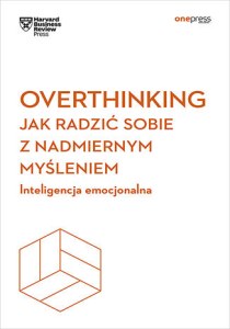 Overthinking. Jak radzić sobie z nadmiernym myśleniem. Inteligencja emocjonalna. Harvard Business Review