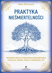 Praktyka nieśmiertelności. Przewodnik mnicha po odkrywaniu nieograniczonego potencjału, zdrowia, spokoju i wewnętrznej siły