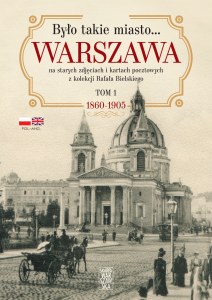 Było takie miasto… Warszawa na starych zdjęciach i kartach pocztowych z kolekcji Rafała Bielskiego. 1868 – 1905
