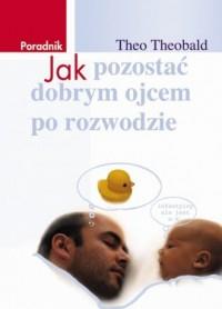 Jak pozostać dobrym ojcem po rozwodzie. Poradnik