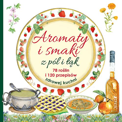 AROMATY I SMAKI Z PÓL I ŁĄK 78 ROŚLIN I 120 PRZEPI