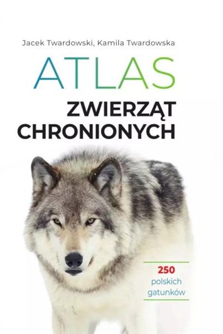 ATLAS ZWIERZĄT CHRONIONYCH. 250 POLSKICH GATUNKÓW