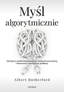 Myśl algorytmicznie. Jak łączyć analizę komputerową z ludzką kreatywnością i skuteczniej rozwiązywać problemy