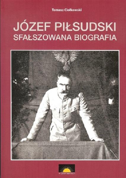 JÓZEF PIŁSUDSKI. SFAŁSZOWANA BIOGRAFIA