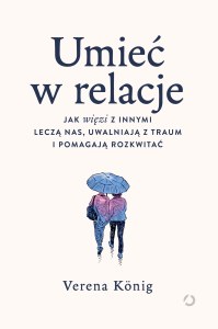 Umieć w relacje. Jak więzi z innymi leczą nas, uwalniają z traum i pomagają rozkwitać
