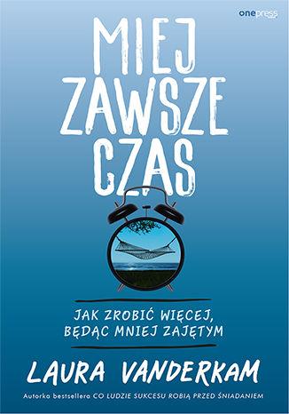 MIEJ ZAWSZE CZAS. JAK ZROBIĆ WIĘCEJ, BĘDĄC MNIEJ Z