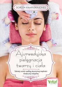 Ajurwedyjska pielęgnacja twarzy i ciała. Sekrety urody według starożytnej mądrości medycyny indyjskiej