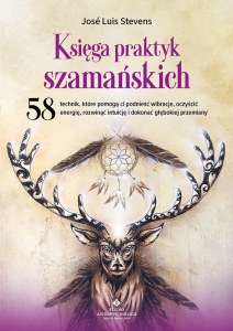Księga praktyk szamańskich. 58 technik, które pomogą ci podnieść wibracje, oczyścić energię, rozwinąć intuicję i dokonać głębokiej przemiany