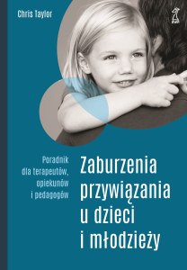 Zaburzenia przywiązania u dzieci i młodzieży. Poradnik dla terapeutów, opiekunów i pedagogów
