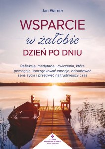 Wsparcie w żałobie dzień po dniu. Refleksje, medytacje i ćwiczenia, które pomagają uporządkować emocje, odbudować sens życia i przetrwać najtrudniejszy czas