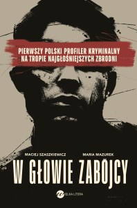 W głowie zabójcy. Pierwszy polski profiler kryminalny na tropie najgłośniejszych zbrodni