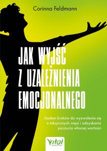 Jak wyjść z uzależnienia emocjonalnego. Siedem kroków do wyzwolenia się z toksycznych więzi i odzyskania poczucia własnej wartości