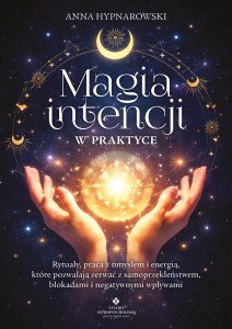 Magia intencji w praktyce. Rytuały, praca z umysłem i energią, które pozwalają zerwać z samoprzekleństwem, blokadami i negatywnymi wpływami