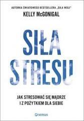 SIŁA STRESU. JAK STRESOWAĆ SIĘ MĄDRZE I Z
