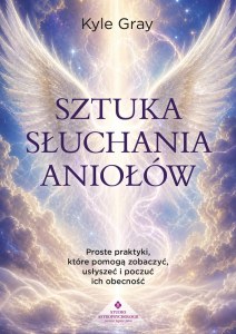 Sztuka słuchania aniołów. Proste praktyki, które pomogą zobaczyć, usłyszeć i poczuć ich obecność
