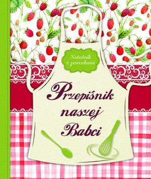 PRZEPIŚNIK NASZEJ BABCI. NOTATNIK Z PORADAMI