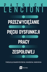 Przezwyciężanie pięciu dysfunkcji pracy zespołowej. Praktyczny przewodnik dla liderów, menedżerów, moderatorów