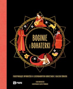 Boginie i bohaterki. Fascynujące opowieści o legendarnych kobietach z całego świata