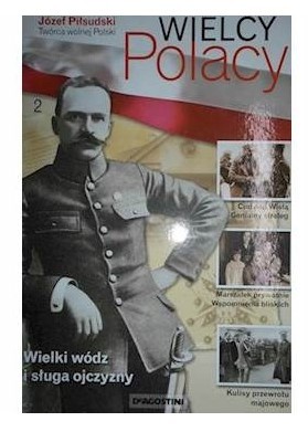 WIELCY POLACY- JÓZEF PIŁSUDSKI. TWÓRCA WOLNEJ POLS