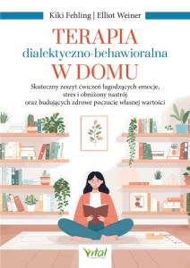 Terapia dialektyczno-behawioralna w domu. Skuteczny zeszyt ćwiczeń łagodzących emocje, stres i obniżony nastrój oraz budujących zdrowe poczucie własnej wartości