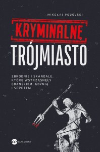 Kryminalne Trójmiasto. Zbrodnie i skandale, które wstrząsnęły Gdańskiem, Gdynią i Sopotem