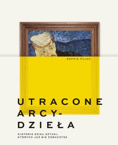 Utracone arcydzieła. Historie dzieł sztuki, których już nie zobaczysz