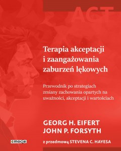 Terapia akceptacji i zaangażowania zaburzeń lękowych. Przewodnik po strategiach zmiany zachowania opartych na uważności, akceptacji i wartościach