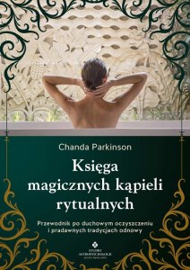Księga magicznych kąpieli rytualnych.  Przewodnik po duchowym oczyszczeniu i pradawnych tradycjach odnowy