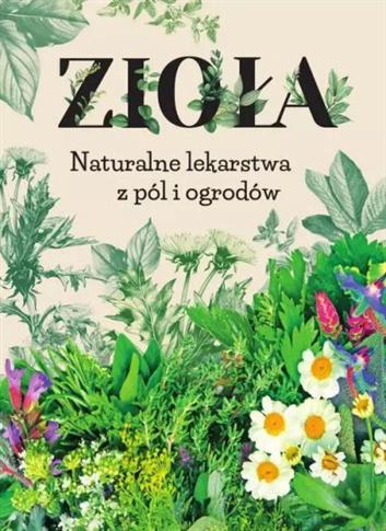 ZIOŁA. NATURALNE LEKARSTWA Z PÓL I OGRODÓW