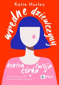 Wredne dziewczyny i twoja córka. Jak wspierać jej siłę, pewność siebie i empatię