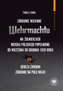 Zbrodnie wojenne Wehrmachtu na żołnierzach Wojska Polskiego popełnione od września do grudnia 1939 r. Tom 1. Geneza zbrodni. Zbrodnie na polu walki