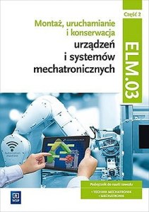 Montaż, uruchamianie i konserwacja urządzeń i systemów mechatronicznych. Kwalifikacja elm. 03/ee. 02. Podręczniki do nauki zawodów technik mechatronik i mechatronik. Szkoły ponadgimnazjalne. Część 2