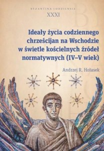 Ideały życia codziennego chrześcijan na Wschodzie w świetle kościelnych źródeł normatywnych (IV-V wi Byzantina Lodziensia tom XXXI