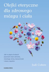 Olejki eteryczne dla zdrowego mózgu i ciała. Jak w pięciu krokach poprawić stan zdrowia, niwelując stres, bezsenność i stany zapalne