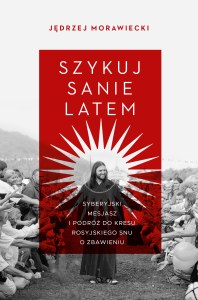 Szykuj sanie latem. Syberyjski mesjasz i podróż do kresu rosyjskiego snu o zbawieniu