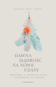 Dawna mądrość na nowe czasy. Rozmowy z uzdrawiaczami i szamanami XXI wieku wyd. 2025