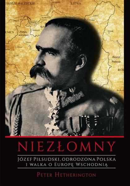 NIEZŁOMNY. JÓZEF PIŁSUDSKI. ODRODZONA POLSKA