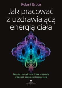 Jak pracować z uzdrawiającą energią ciała. Bezpieczne ćwiczenia, które wspierają witalność, odporność i regenerację